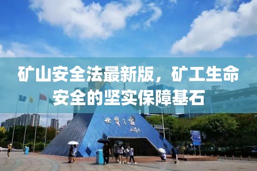 矿山安全法最新版，矿工生命安全的坚实保障基石