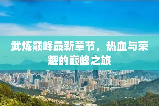 武炼巅峰最新章节，热血与荣耀的巅峰之旅