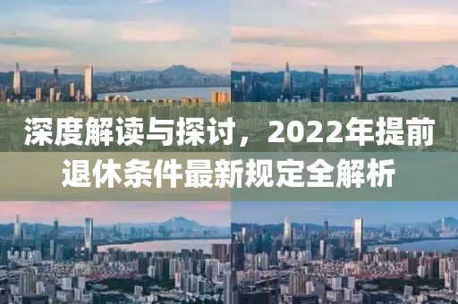 深度解读与探讨，2022年提前退休条件最新规定全解析