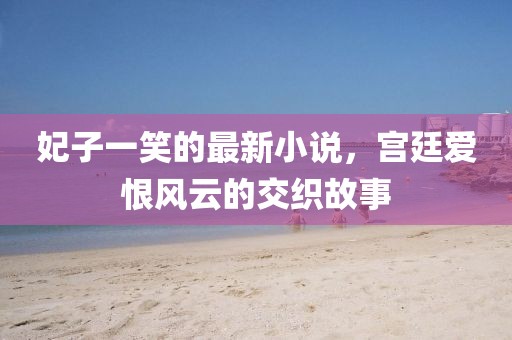妃子一笑的最新小说，宫廷爱恨风云的交织故事