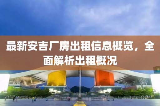 最新安吉厂房出租信息概览，全面解析出租概况