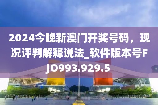 2024今晚新澳门开奖号码，现况评判解释说法_软件版本号FJO993.929.5