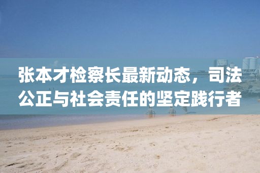 张本才检察长最新动态，司法公正与社会责任的坚定践行者