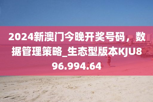 2024新澳门今晚开奖号码，数据管理策略_生态型版本KJU896.994.64