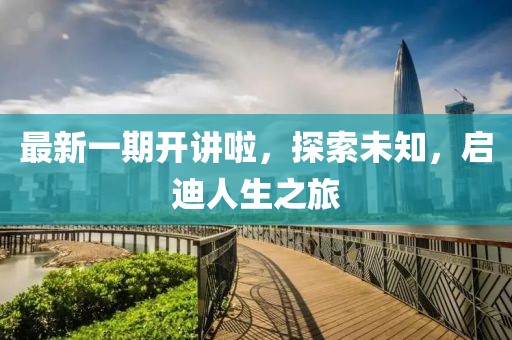 最新一期开讲啦，探索未知，启迪人生之旅