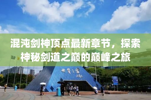 混沌剑神顶点最新章节，探索神秘剑道之巅的巅峰之旅