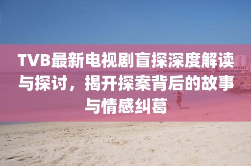 TVB最新电视剧盲探深度解读与探讨，揭开探案背后的故事与情感纠葛