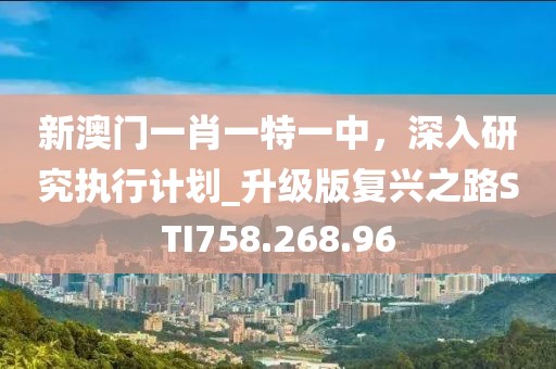 新澳门一肖一特一中，深入研究执行计划_升级版复兴之路STI758.268.96