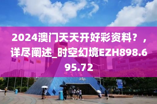 2024澳门天天开好彩资料？，详尽阐述_时空幻境EZH898.695.72