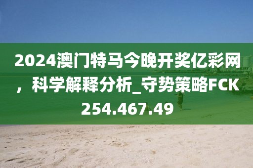 2024澳门特马今晚开奖亿彩网，科学解释分析_守势策略FCK254.467.49