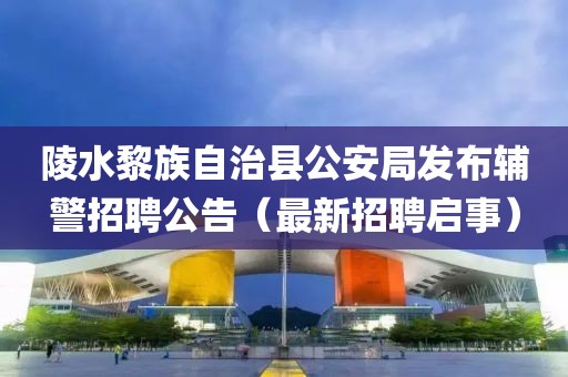 陵水黎族自治县公安局发布辅警招聘公告（最新招聘启事）