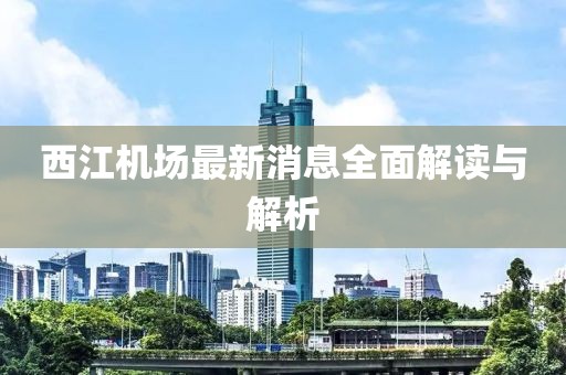 西江机场最新消息全面解读与解析