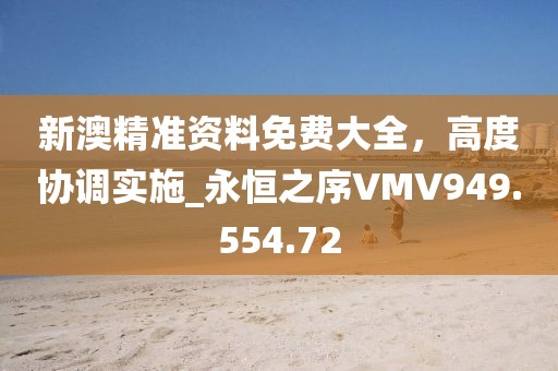 新澳精准资料免费大全，高度协调实施_永恒之序VMV949.554.72
