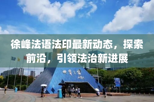 徐峰法语法印最新动态，探索前沿，引领法治新进展