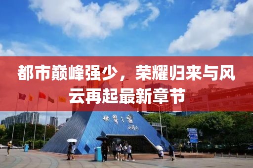 都市巅峰强少，荣耀归来与风云再起最新章节