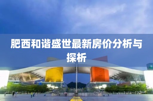 肥西和谐盛世最新房价分析与探析