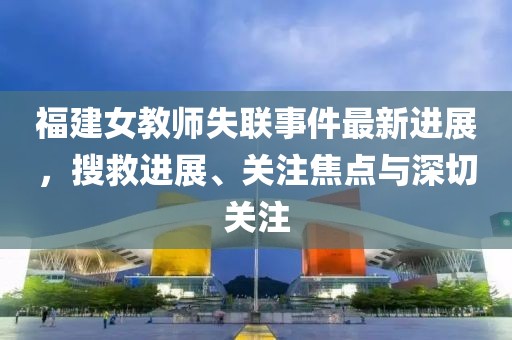 福建女教师失联事件最新进展，搜救进展、关注焦点与深切关注