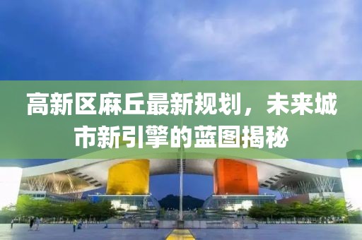 高新区麻丘最新规划，未来城市新引擎的蓝图揭秘