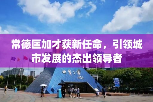 常德匡加才获新任命，引领城市发展的杰出领导者