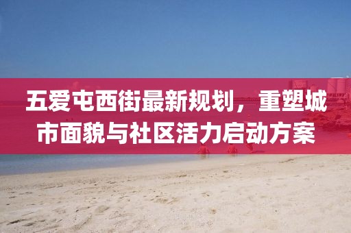 五爱屯西街最新规划，重塑城市面貌与社区活力启动方案