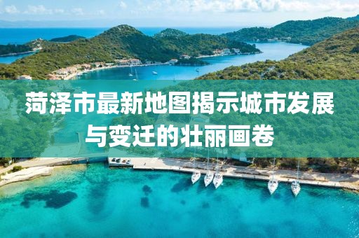 菏泽市最新地图揭示城市发展与变迁的壮丽画卷