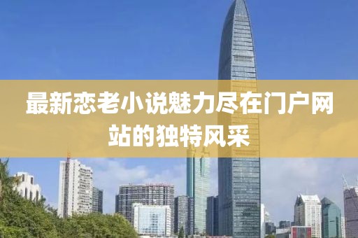 最新恋老小说魅力尽在门户网站的独特风采