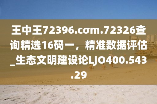王中王72396.cσm.72326查询精选16码一，精准数据评估_生态文明建设论LJO400.543.29