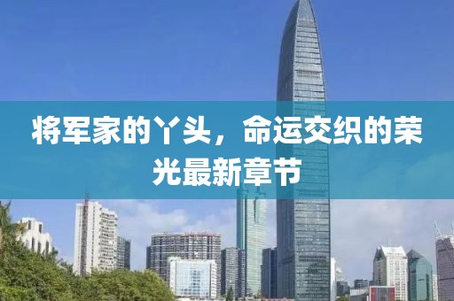 将军家的丫头，命运交织的荣光最新章节