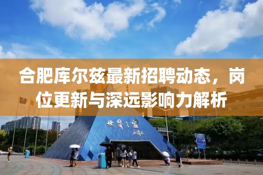 合肥库尔兹最新招聘动态，岗位更新与深远影响力解析