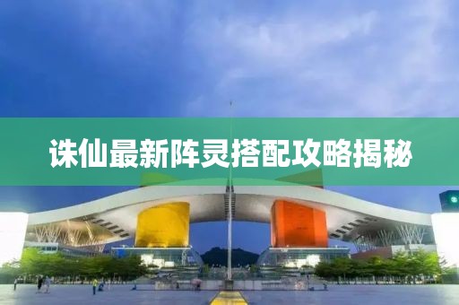 诛仙最新阵灵搭配攻略揭秘