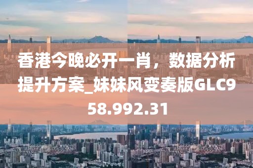 香港今晚必开一肖，数据分析提升方案_妹妹风变奏版GLC958.992.31