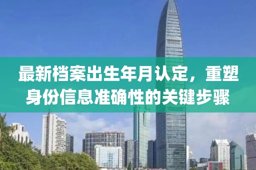 最新档案出生年月认定，重塑身份信息准确性的关键步骤