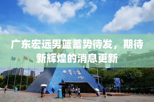广东宏远男篮蓄势待发，期待新辉煌的消息更新