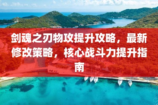 剑魂之刃物攻提升攻略，最新修改策略，核心战斗力提升指南