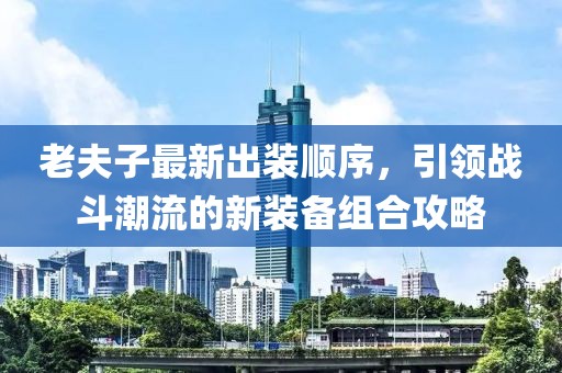 老夫子最新出装顺序，引领战斗潮流的新装备组合攻略