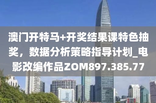 澳门开特马+开奖结果课特色抽奖，数据分析策略指导计划_电影改编作品ZOM897.385.77