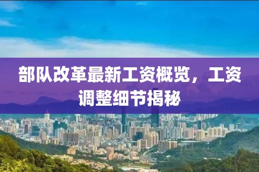 部队改革最新工资概览，工资调整细节揭秘
