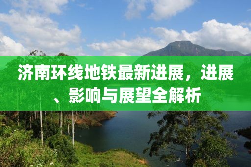 济南环线地铁最新进展，进展、影响与展望全解析