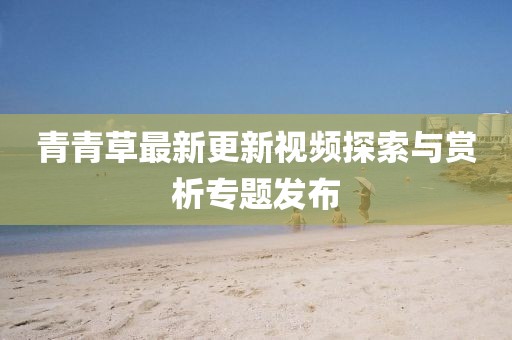 青青草最新更新视频探索与赏析专题发布