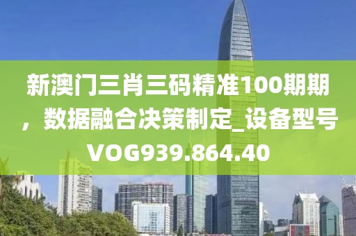 新澳门三肖三码精准100期期，数据融合决策制定_设备型号VOG939.864.40