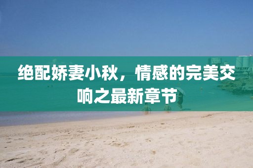 绝配娇妻小秋，情感的完美交响之最新章节
