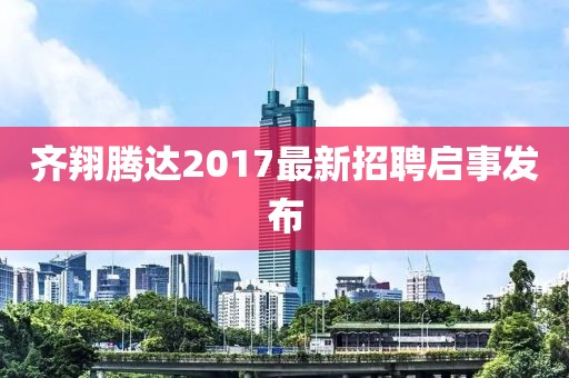 齐翔腾达2017最新招聘启事发布