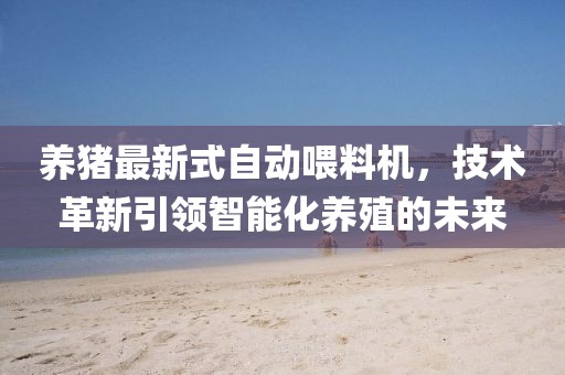 养猪最新式自动喂料机，技术革新引领智能化养殖的未来