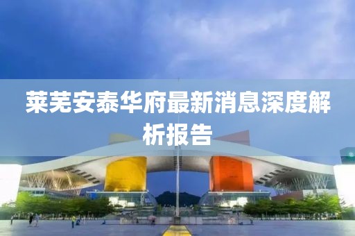 莱芜安泰华府最新消息深度解析报告