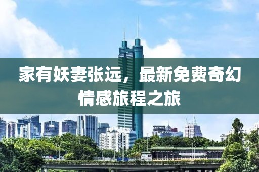 家有妖妻张远，最新免费奇幻情感旅程之旅