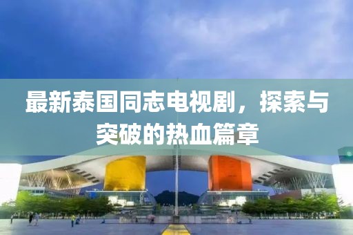 最新泰国同志电视剧，探索与突破的热血篇章