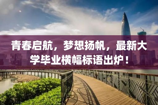 青春启航，梦想扬帆，最新大学毕业横幅标语出炉！