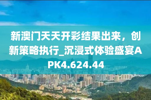 新澳门天天开彩结果出来，创新策略执行_沉浸式体验盛宴APK4.624.44