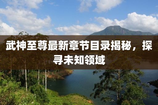 武神至尊最新章节目录揭秘，探寻未知领域