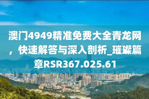 澳门4949精准免费大全青龙网，快速解答与深入剖析_璀璨篇章RSR367.025.61